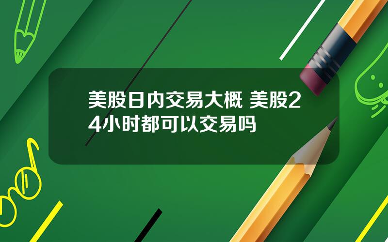 美股日内交易大概 美股24小时都可以交易吗